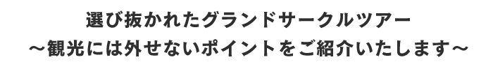 選び抜かれたグランドサークルツアー ～観光には外せないポイントをご紹介いたします～